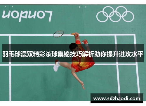 羽毛球混双精彩杀球集锦技巧解析助你提升进攻水平