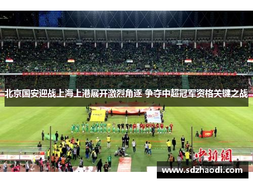 北京国安迎战上海上港展开激烈角逐 争夺中超冠军资格关键之战