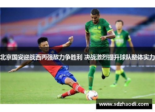 北京国安迎战西丙强敌力争胜利 决战激烈提升球队整体实力
