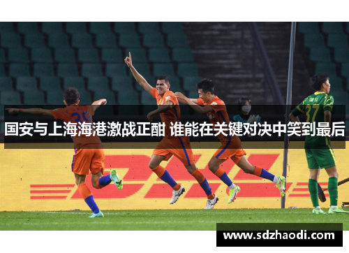 国安与上海海港激战正酣 谁能在关键对决中笑到最后