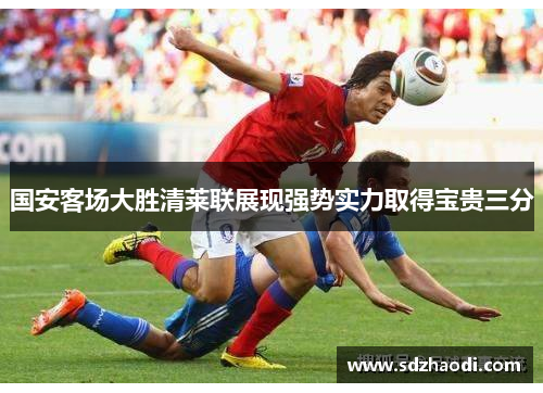 国安客场大胜清莱联展现强势实力取得宝贵三分