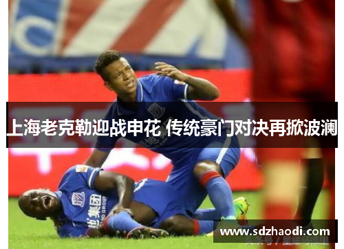 上海老克勒迎战申花 传统豪门对决再掀波澜