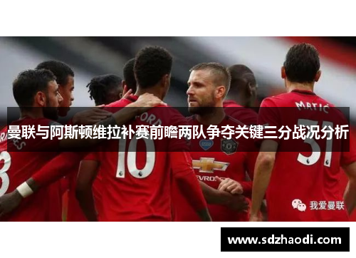 曼联与阿斯顿维拉补赛前瞻两队争夺关键三分战况分析