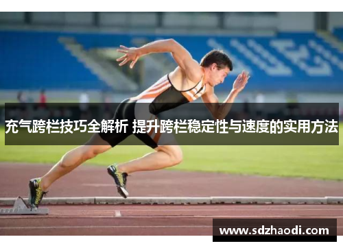 充气跨栏技巧全解析 提升跨栏稳定性与速度的实用方法
