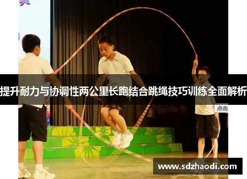 提升耐力与协调性两公里长跑结合跳绳技巧训练全面解析
