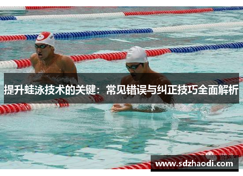 提升蛙泳技术的关键：常见错误与纠正技巧全面解析
